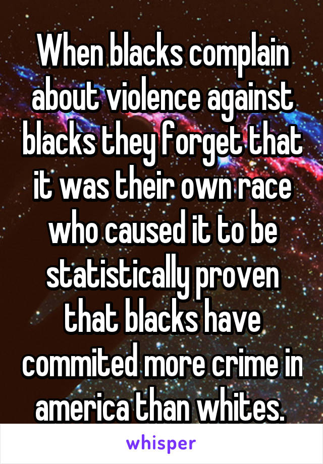 When blacks complain about violence against blacks they forget that it was their own race who caused it to be statistically proven that blacks have commited more crime in america than whites. 