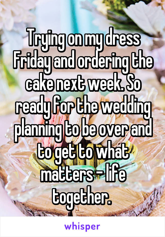 Trying on my dress Friday and ordering the cake next week. So ready for the wedding planning to be over and to get to what matters - life together. 