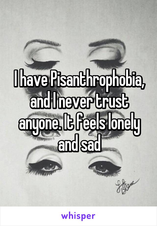 I have Pisanthrophobia, and I never trust anyone. It feels lonely and sad