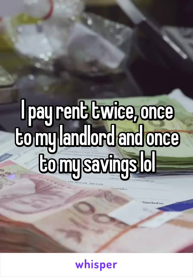 I pay rent twice, once to my landlord and once to my savings lol