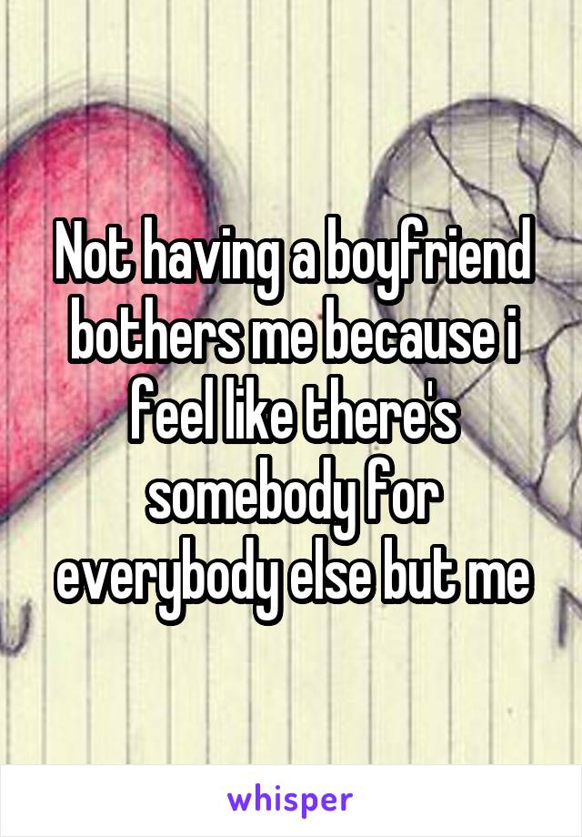 Not having a boyfriend bothers me because i feel like there's somebody for everybody else but me