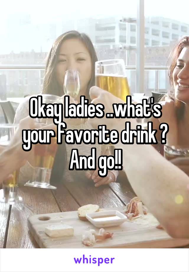 Okay ladies ..what's your favorite drink ? And go!!