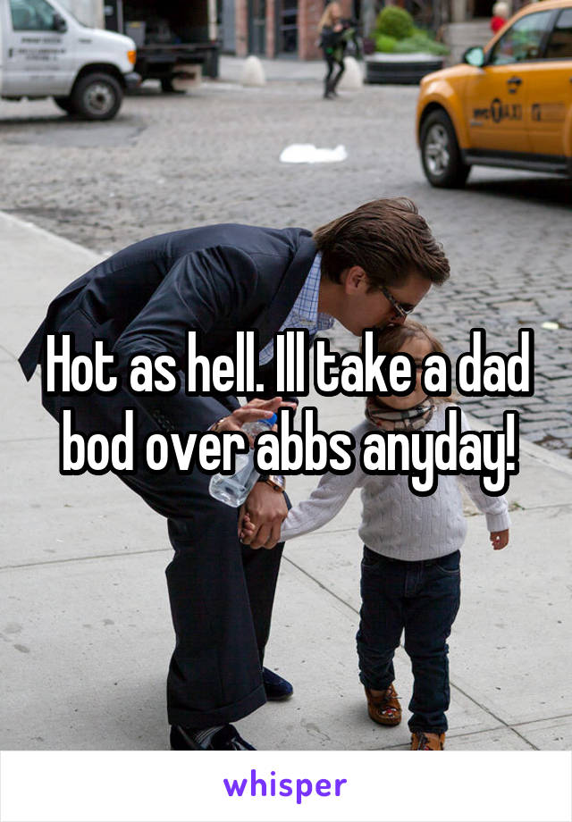Hot as hell. Ill take a dad bod over abbs anyday!