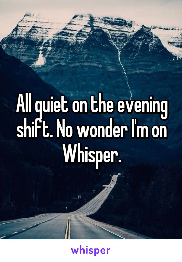 All quiet on the evening shift. No wonder I'm on Whisper.