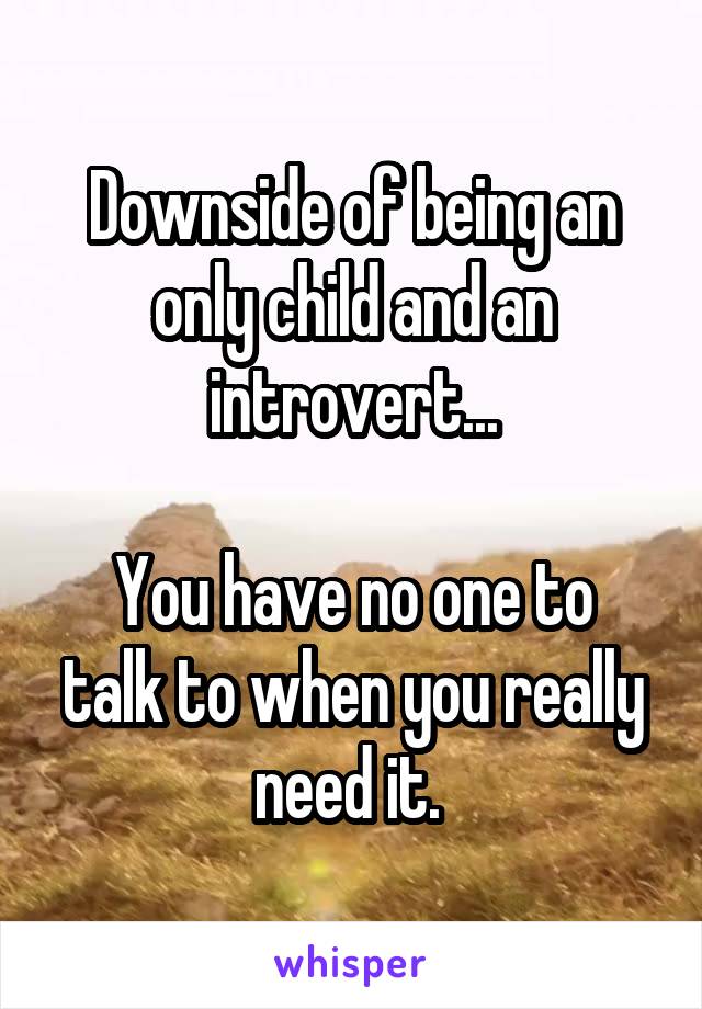 Downside of being an only child and an introvert...

You have no one to talk to when you really need it. 