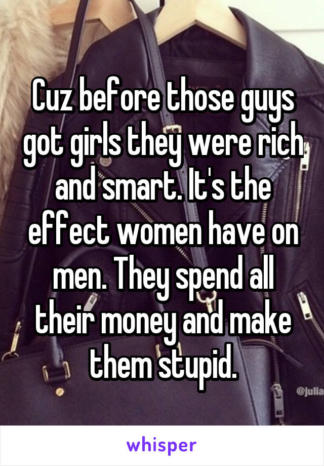 Cuz before those guys got girls they were rich and smart. It's the effect women have on men. They spend all their money and make them stupid.