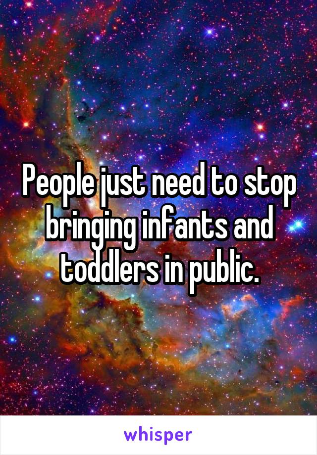 People just need to stop bringing infants and toddlers in public.