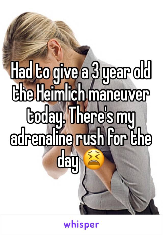 Had to give a 3 year old the Heimlich maneuver today. There's my adrenaline rush for the day 😫