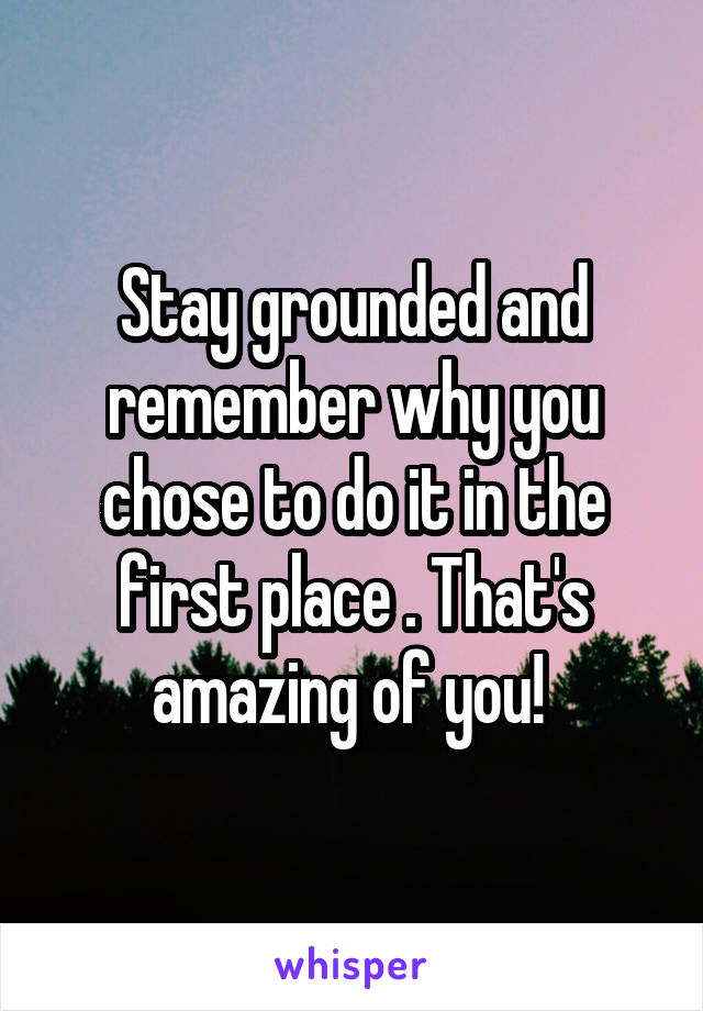 Stay grounded and remember why you chose to do it in the first place . That's amazing of you! 