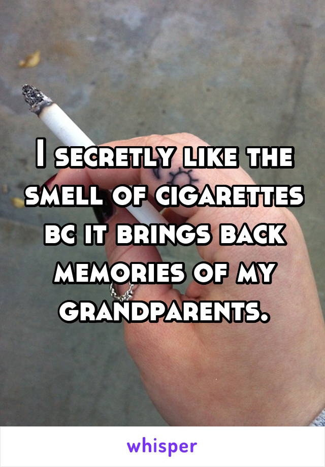 I secretly like the smell of cigarettes bc it brings back memories of my grandparents.