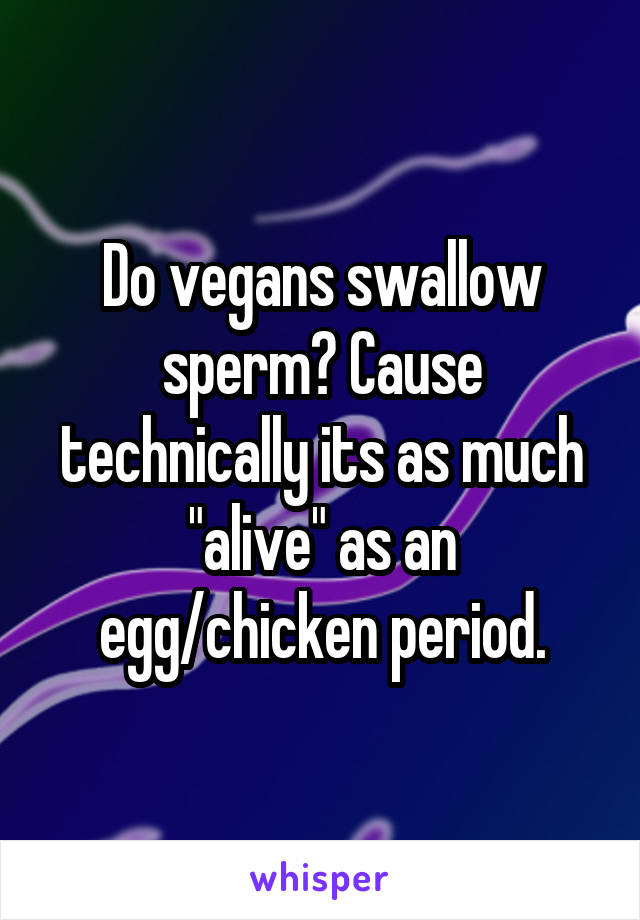 Do vegans swallow sperm? Cause technically its as much "alive" as an egg/chicken period.