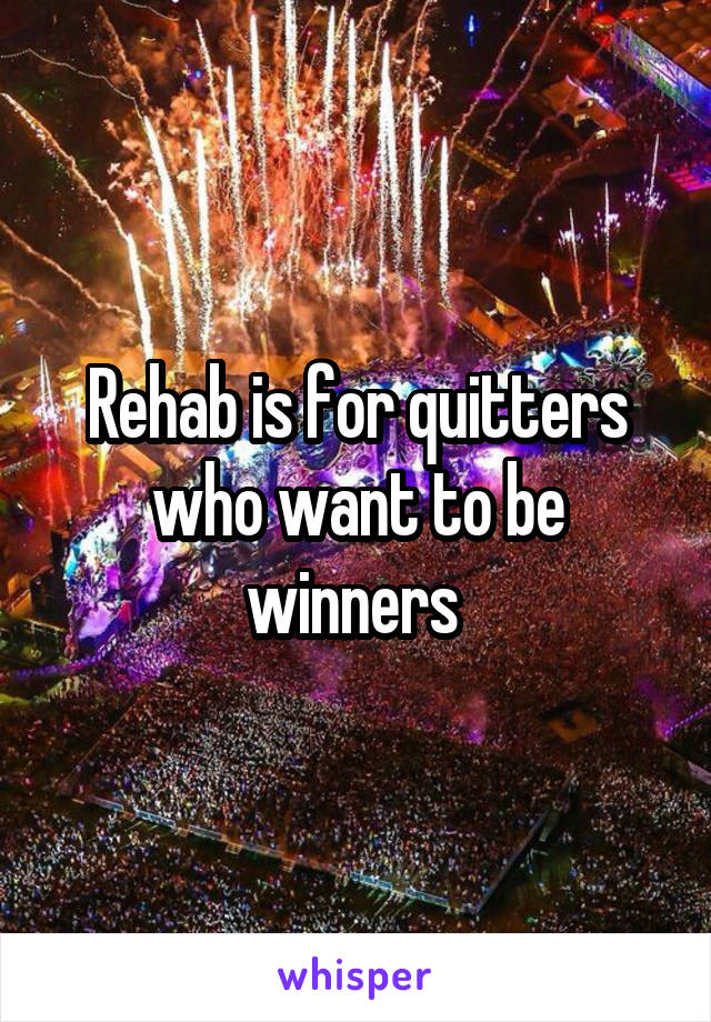 Rehab is for quitters who want to be winners 