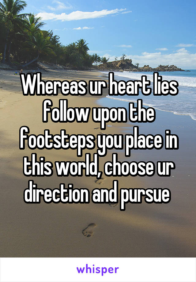 Whereas ur heart lies follow upon the footsteps you place in this world, choose ur direction and pursue 