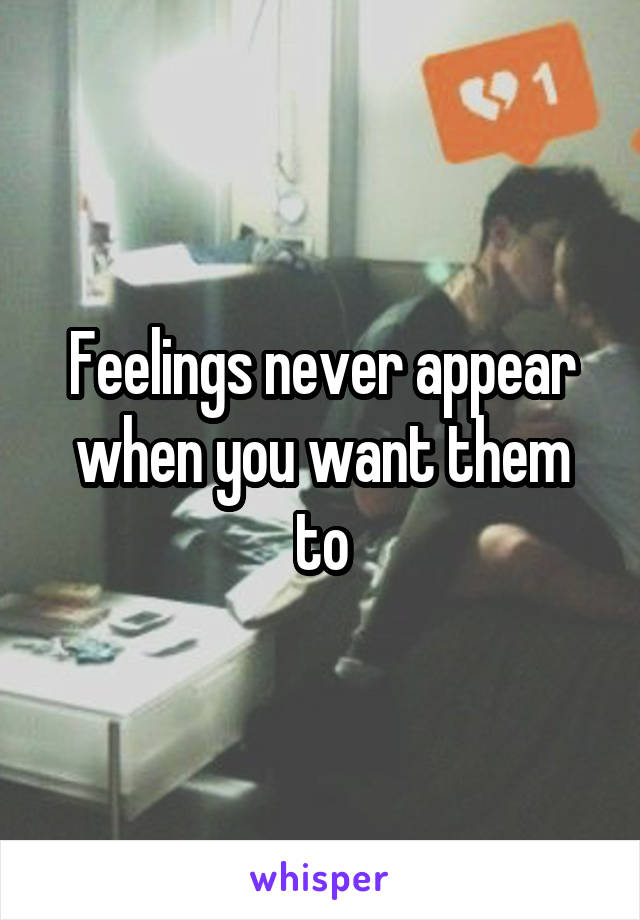 Feelings never appear when you want them to