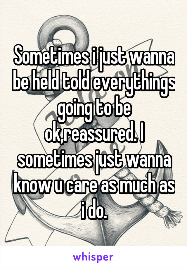 Sometimes i just wanna be held told everythings going to be ok,reassured. I sometimes just wanna know u care as much as i do.