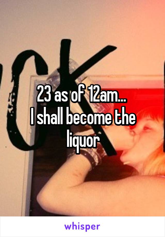 23 as of 12am... 
I shall become the liquor