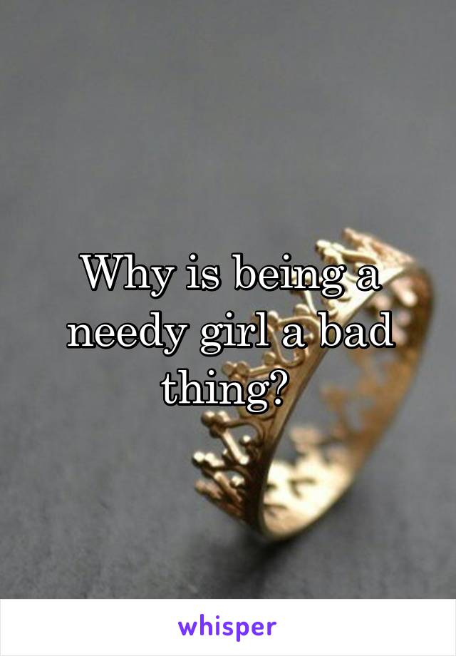 Why is being a needy girl a bad thing? 