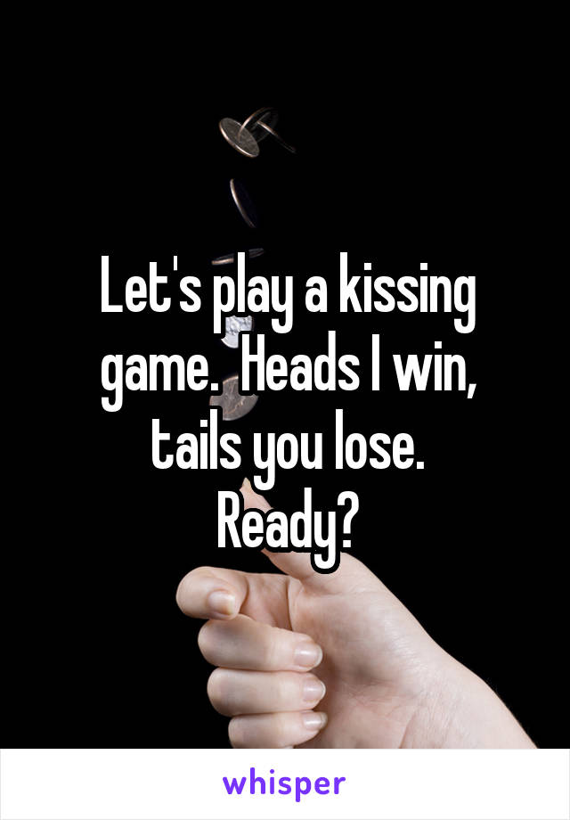 Let's play a kissing game.  Heads I win,
tails you lose.
Ready?