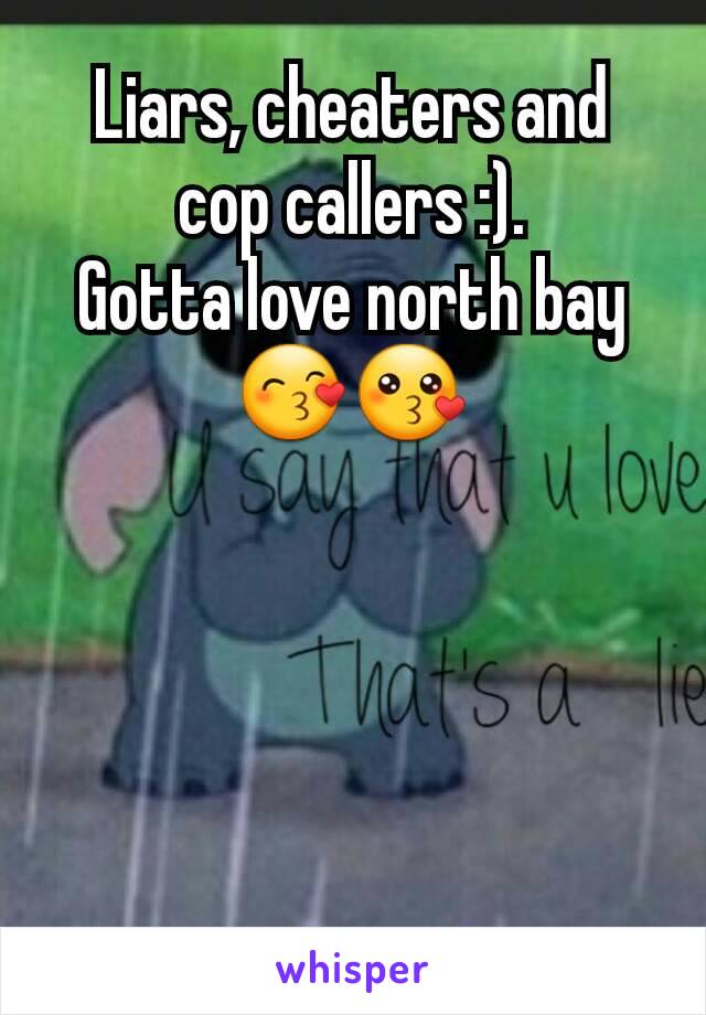 Liars, cheaters and cop callers :).
Gotta love north bay 😙😗