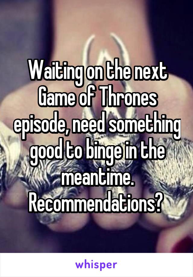 Waiting on the next Game of Thrones episode, need something good to binge in the meantime. Recommendations? 