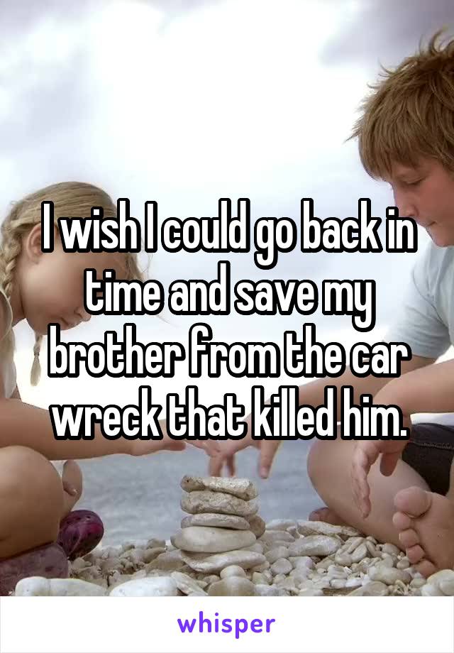 I wish I could go back in time and save my brother from the car wreck that killed him.