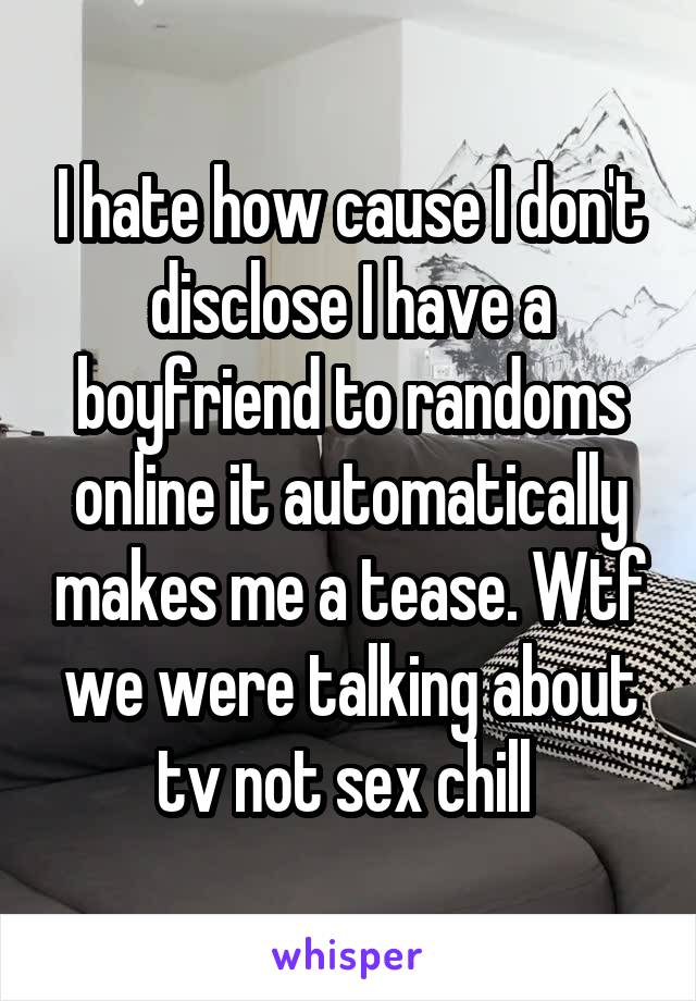 I hate how cause I don't disclose I have a boyfriend to randoms online it automatically makes me a tease. Wtf we were talking about tv not sex chill 