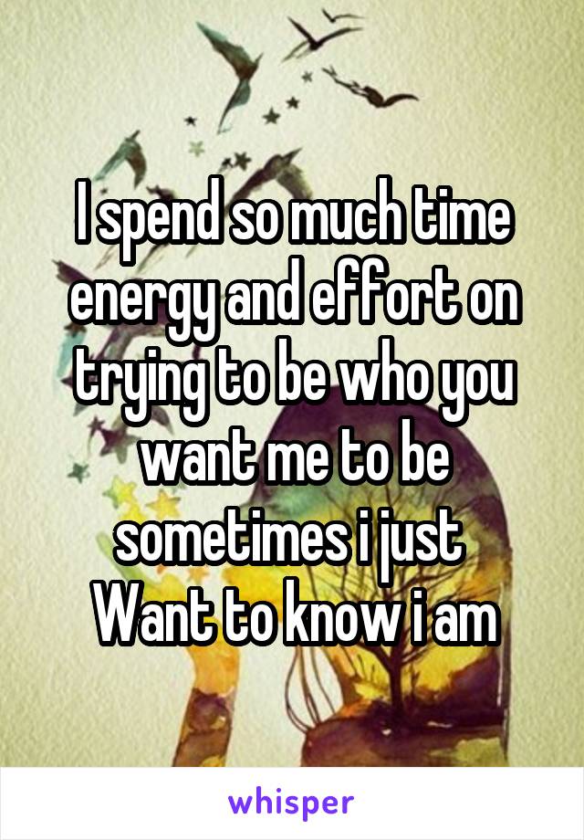 I spend so much time energy and effort on trying to be who you want me to be sometimes i just 
Want to know i am