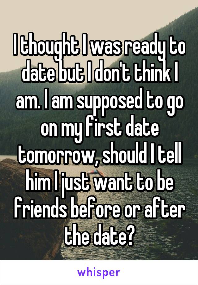 I thought I was ready to date but I don't think I am. I am supposed to go on my first date tomorrow, should I tell him I just want to be friends before or after the date?