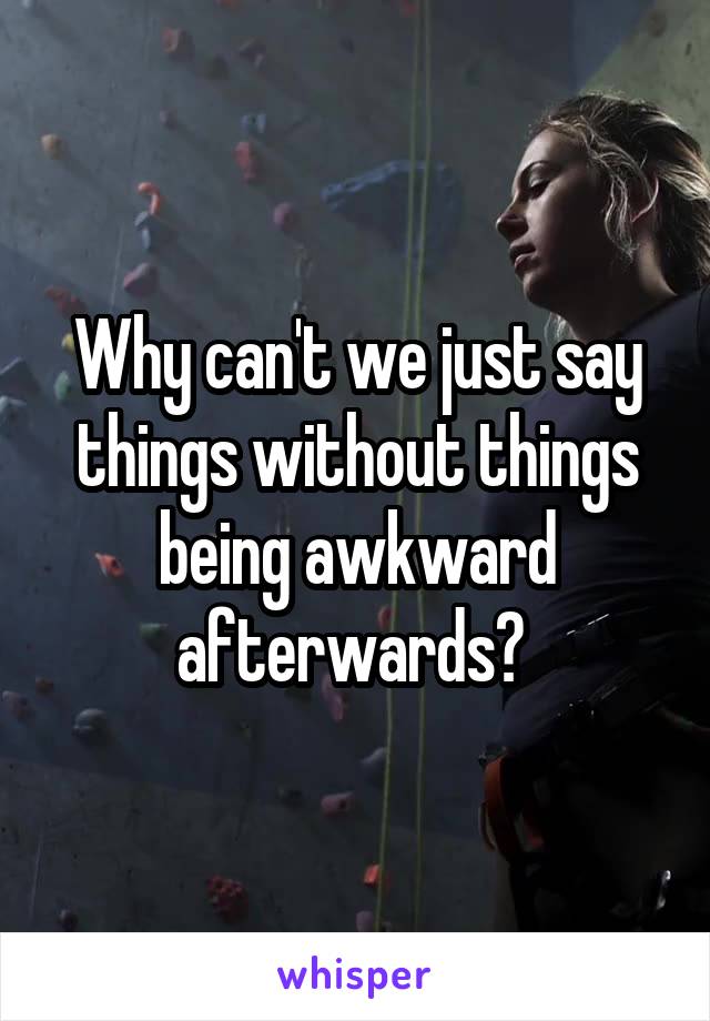 Why can't we just say things without things being awkward afterwards? 