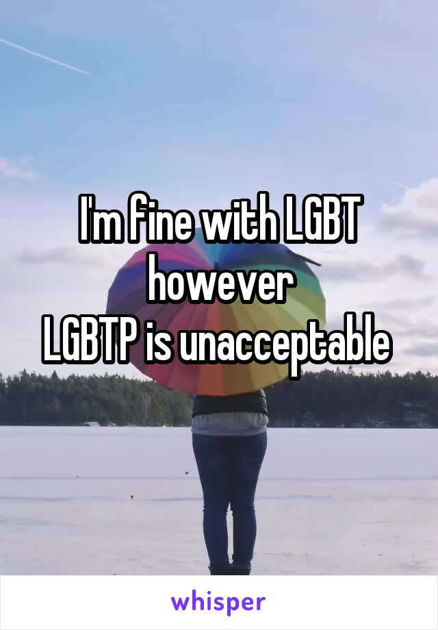 I'm fine with LGBT
however
LGBTP is unacceptable 
