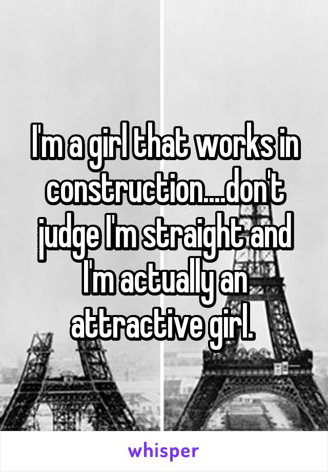 I'm a girl that works in construction....don't judge I'm straight and I'm actually an attractive girl. 