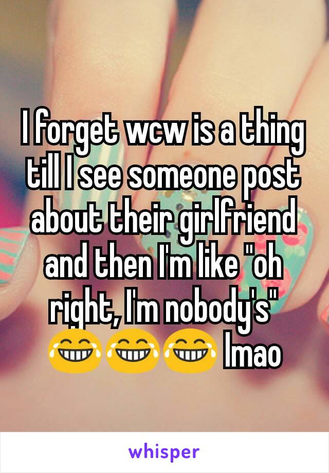 I forget wcw is a thing till I see someone post about their girlfriend and then I'm like "oh right, I'm nobody's" 😂😂😂 lmao