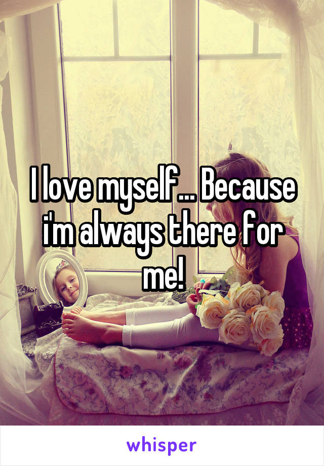 I love myself... Because i'm always there for me!