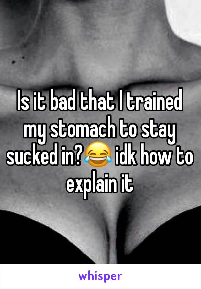 Is it bad that I trained my stomach to stay sucked in?😂 idk how to explain it 
