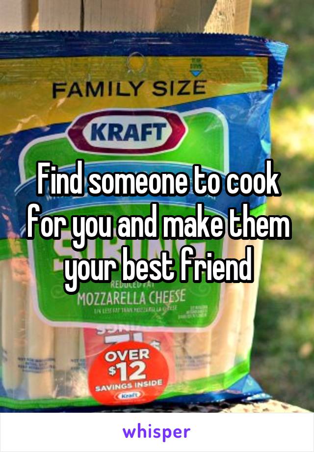 Find someone to cook for you and make them your best friend