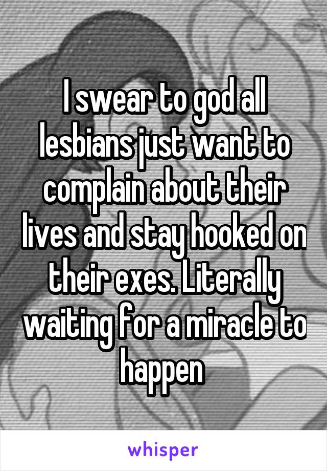 I swear to god all lesbians just want to complain about their lives and stay hooked on their exes. Literally waiting for a miracle to happen 