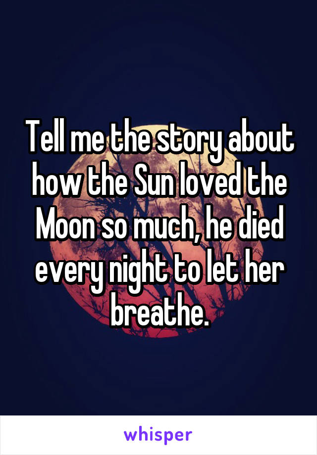 Tell me the story about how the Sun loved the Moon so much, he died every night to let her breathe.