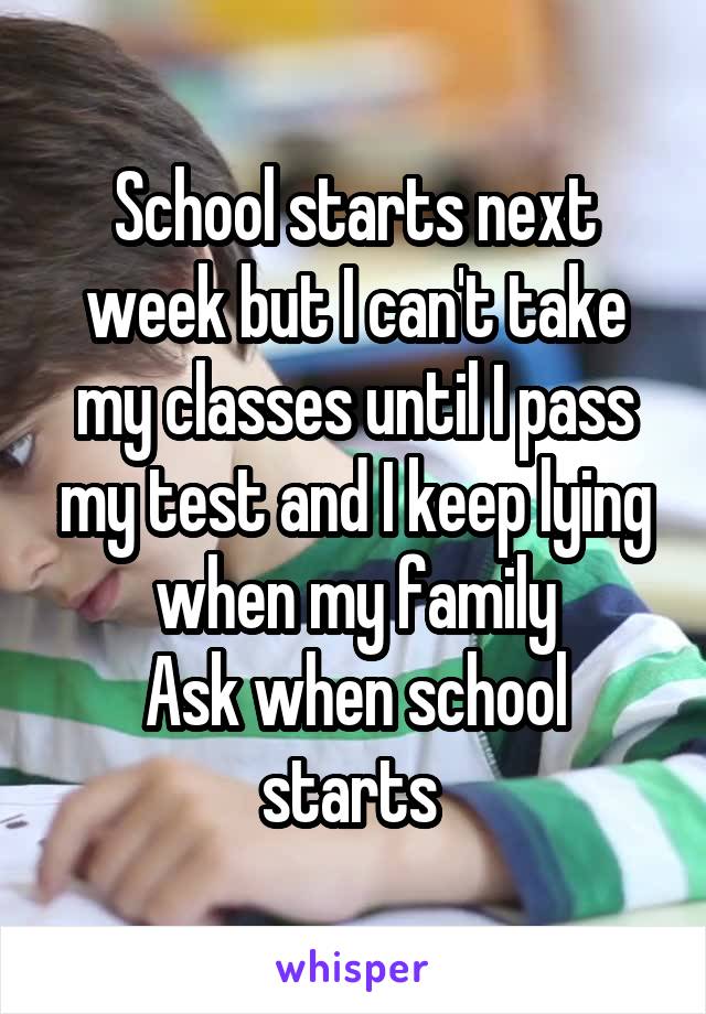 School starts next week but I can't take my classes until I pass my test and I keep lying when my family
Ask when school starts 