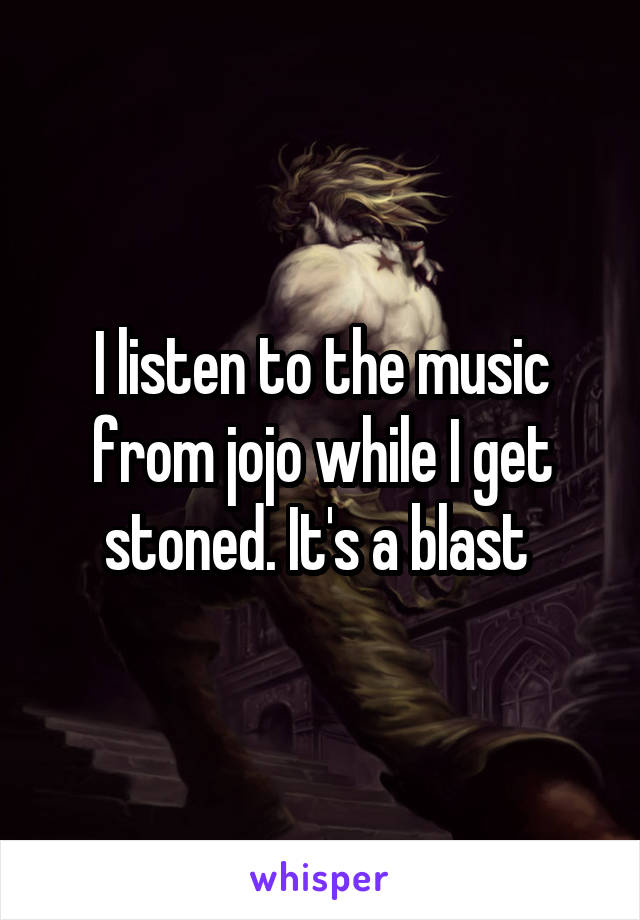 I listen to the music from jojo while I get stoned. It's a blast 