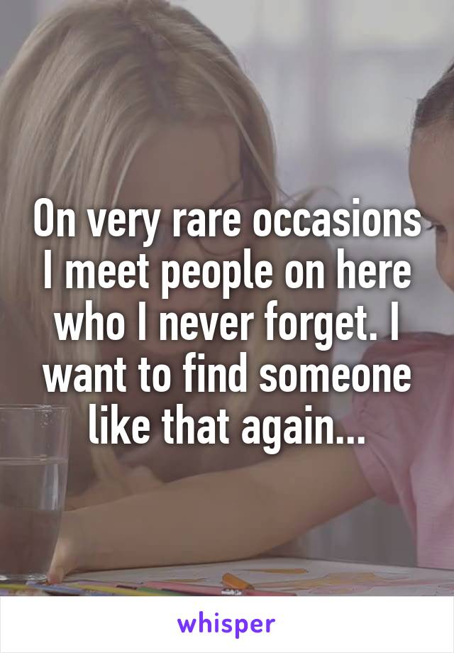 On very rare occasions I meet people on here who I never forget. I want to find someone like that again...