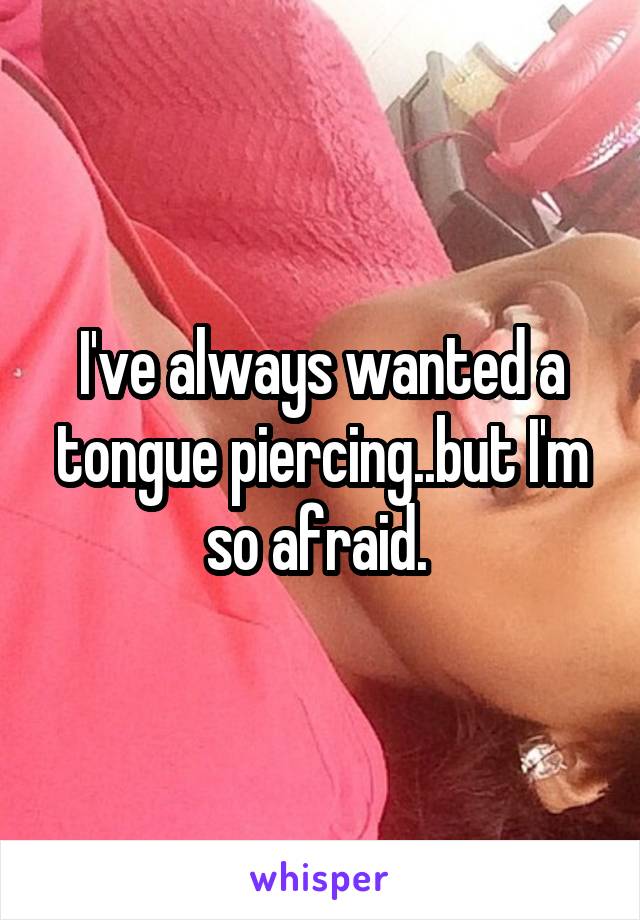 I've always wanted a tongue piercing..but I'm so afraid. 