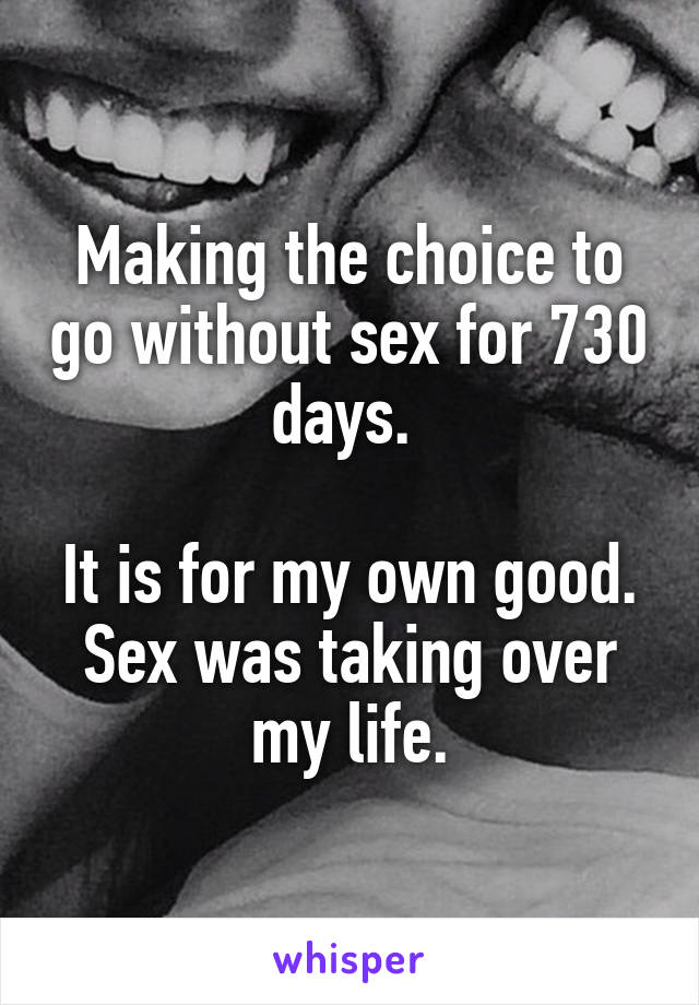 Making the choice to go without sex for 730 days. 

It is for my own good. Sex was taking over my life.