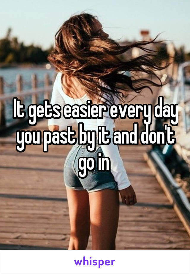 It gets easier every day you past by it and don't go in 