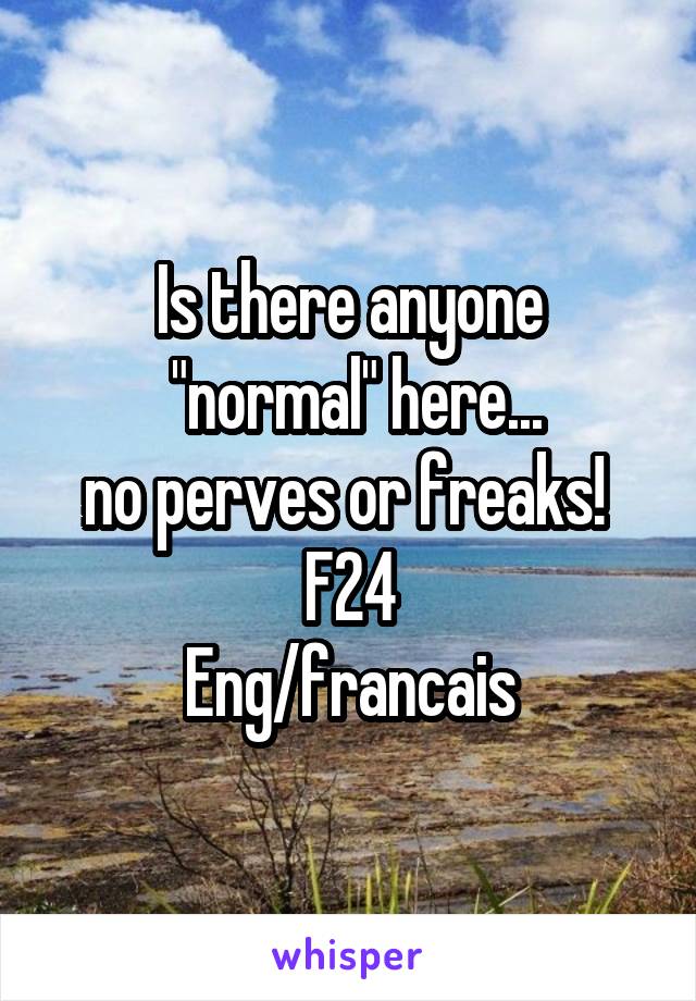 Is there anyone
 "normal" here...
no perves or freaks! 
F24
Eng/francais