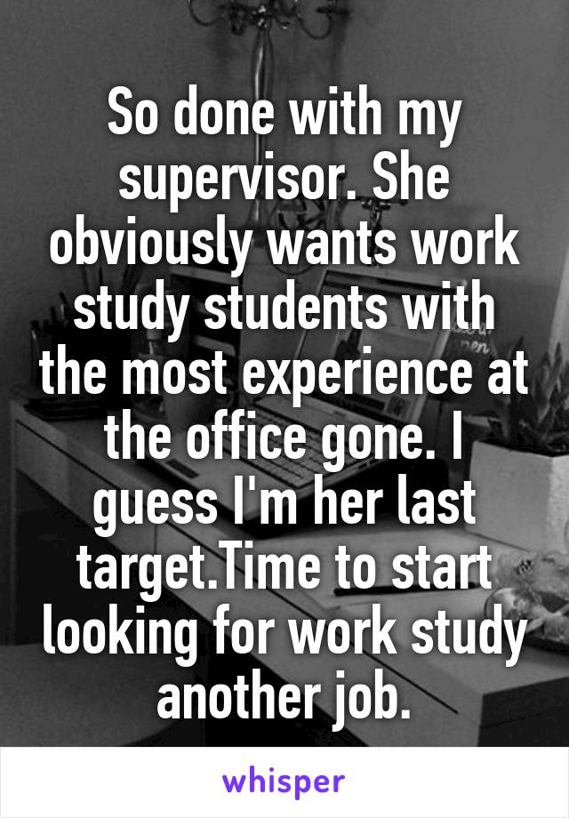 So done with my supervisor. She obviously wants work study students with the most experience at the office gone. I guess I'm her last target.Time to start looking for work study another job.