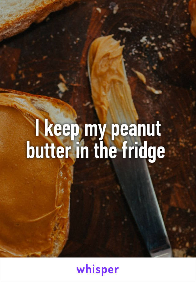 I keep my peanut butter in the fridge 