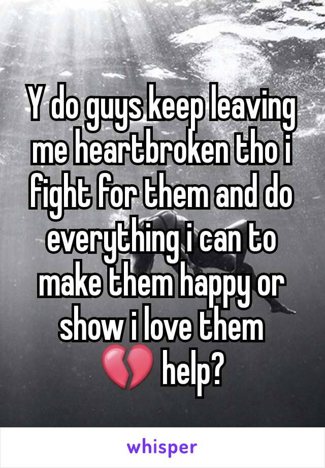 Y do guys keep leaving me heartbroken tho i fight for them and do everything i can to make them happy or show i love them
💔 help?