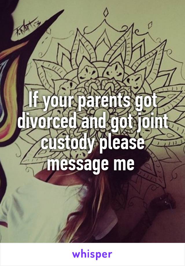 If your parents got divorced and got joint custody please message me 