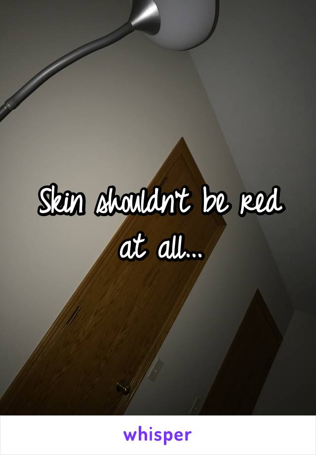 Skin shouldn't be red at all...