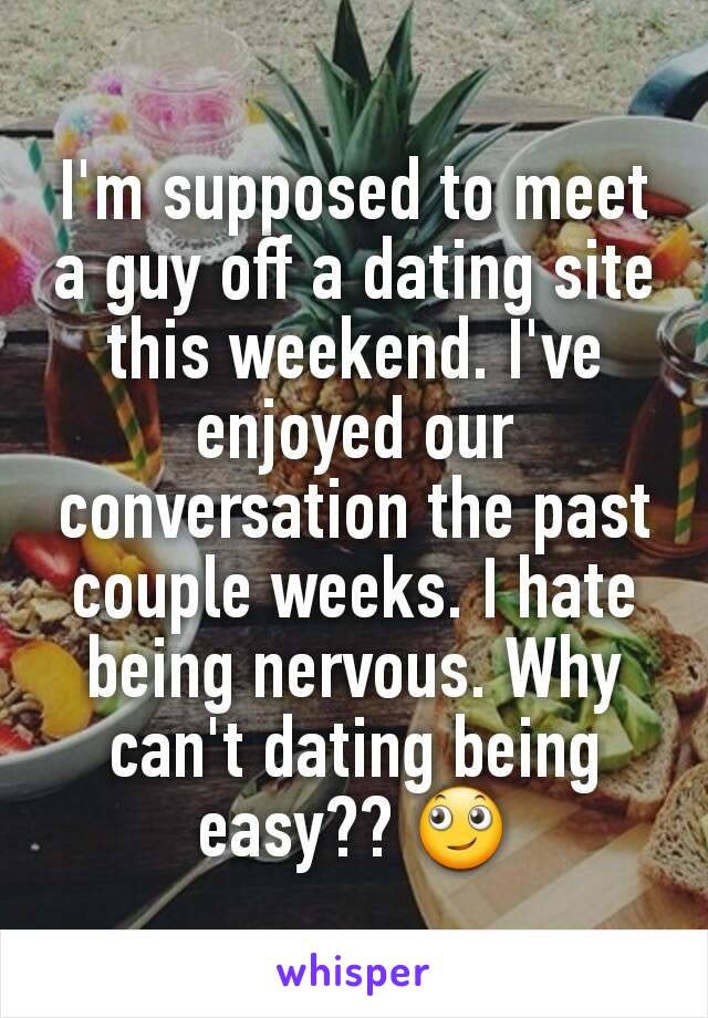 I'm supposed to meet a guy off a dating site this weekend. I've enjoyed our conversation the past couple weeks. I hate being nervous. Why can't dating being easy?? 🙄